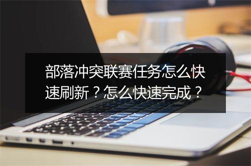 部落冲突联赛任务怎么快速刷新？怎么快速完成？