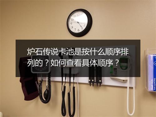 炉石传说卡池是按什么顺序排列的？如何查看具体顺序？
