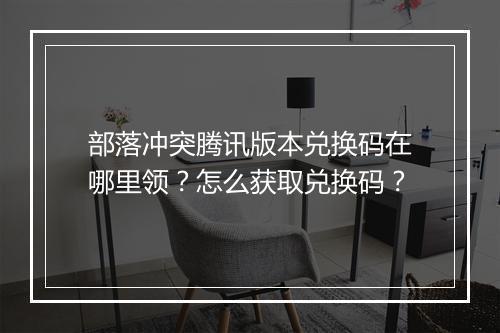 部落冲突腾讯版本兑换码在哪里领？怎么获取兑换码？