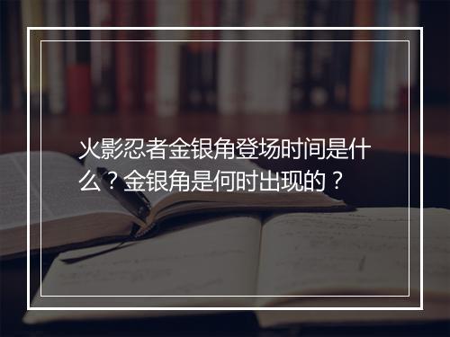 火影忍者金银角登场时间是什么？金银角是何时出现的？