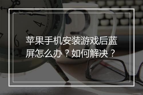 苹果手机安装游戏后蓝屏怎么办?如何解决?