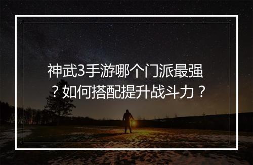 神武3手游哪个门派最强?如何搭配提升战斗力?