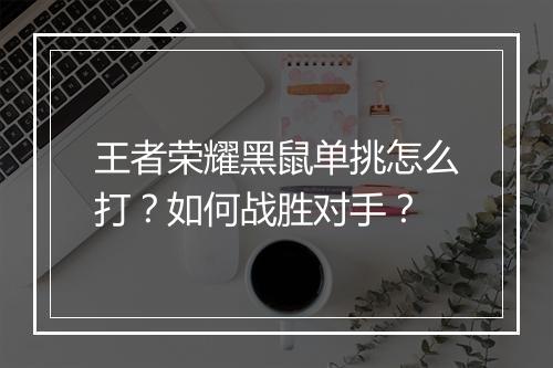 王者荣耀黑鼠单挑怎么打？如何战胜对手？