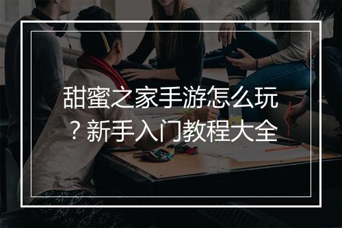 甜蜜之家手游怎么玩？新手入门教程大全