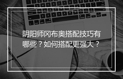 阴阳师冈布奥搭配技巧有哪些?如何搭配更强大?