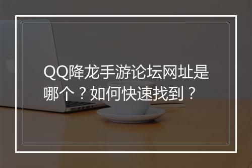 QQ降龙手游论坛网址是哪个？如何快速找到？