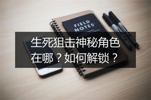 生死狙击神秘角色在哪？如何解锁？
