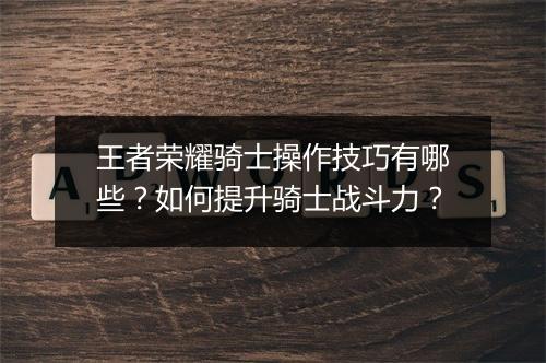 王者荣耀骑士操作技巧有哪些？如何提升骑士战斗力？