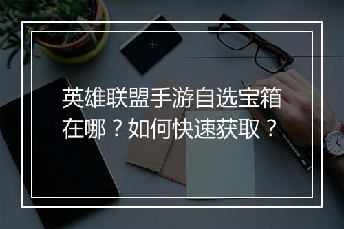 英雄联盟手游自选宝箱在哪？如何快速获取？