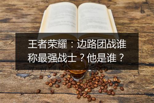 王者荣耀：边路团战谁称最强战士？他是谁？