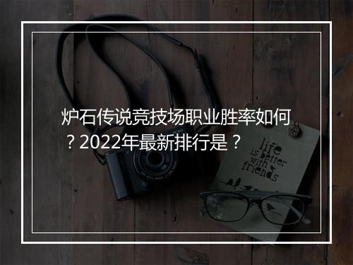 炉石传说竞技场职业胜率如何？2022年最新排行是？