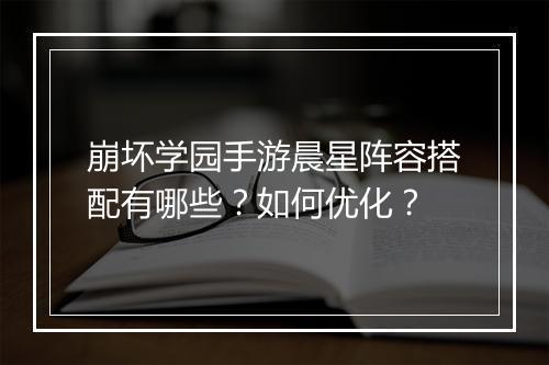 崩坏学园手游晨星阵容搭配有哪些？如何优化？