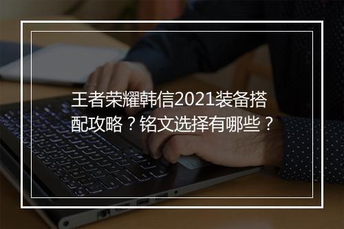 王者荣耀韩信2021装备搭配攻略？铭文选择有哪些？