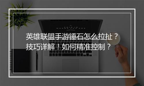 英雄联盟手游锤石怎么拉扯？技巧详解！如何精准控制？