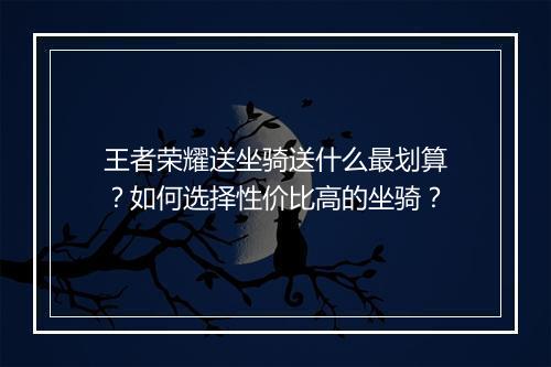 王者荣耀送坐骑送什么最划算?如何选择性价比高的坐骑?