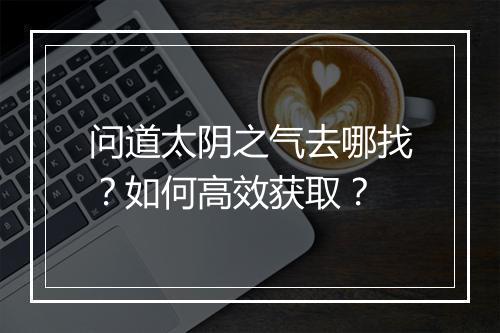 问道太阴之气去哪找？如何高效获取？