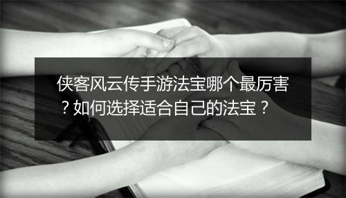 侠客风云传手游法宝哪个最厉害？如何选择适合自己的法宝？