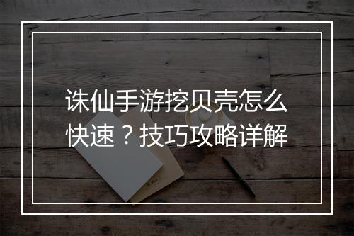 诛仙手游挖贝壳怎么快速？技巧攻略详解