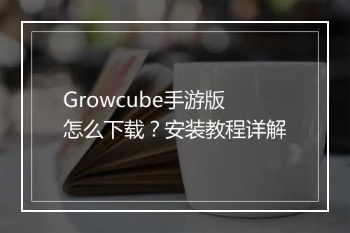 Growcube手游版怎么下载？安装教程详解