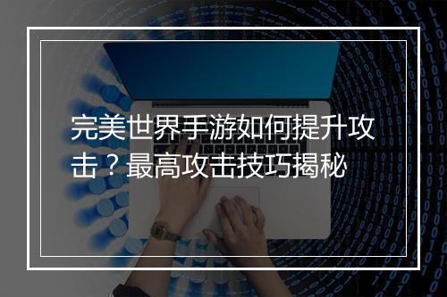 完美世界手游如何提升攻击？最高攻击技巧揭秘