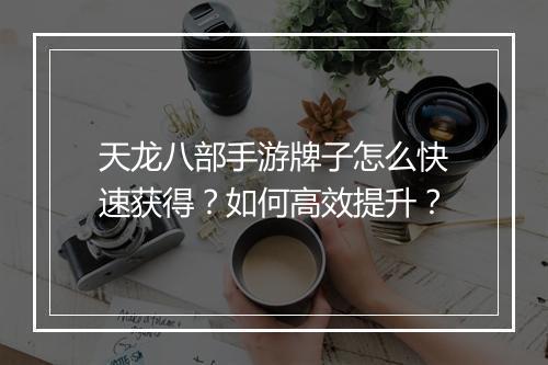 天龙八部手游牌子怎么快速获得?如何高效提升?