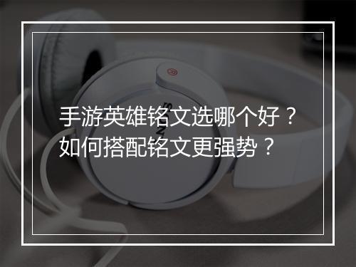 手游英雄铭文选哪个好？如何搭配铭文更强势？