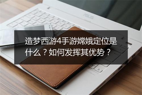造梦西游4手游嫦娥定位是什么？如何发挥其优势？