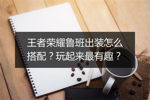 王者荣耀鲁班出装怎么搭配？玩起来最有趣？