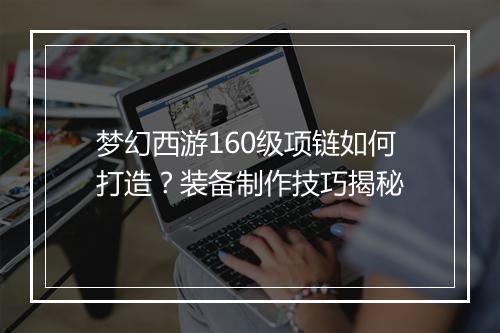 梦幻西游160级项链如何打造？装备制作技巧揭秘