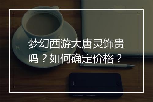 梦幻西游大唐灵饰贵吗？如何确定价格？