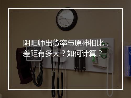 阴阳师出货率与原神相比，差距有多大？如何计算？