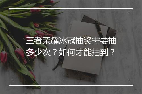 王者荣耀冰冠抽奖需要抽多少次？如何才能抽到？