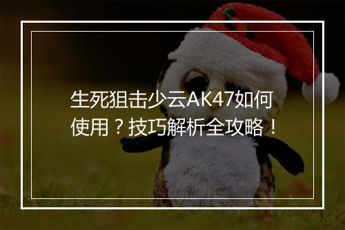 生死狙击少云AK47如何使用？技巧解析全攻略！