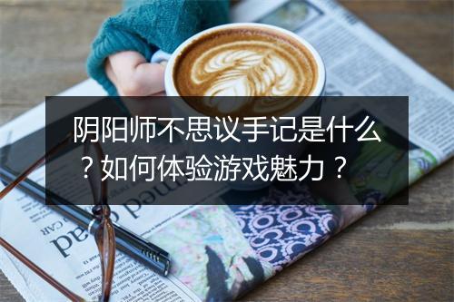 阴阳师不思议手记是什么？如何体验游戏魅力？