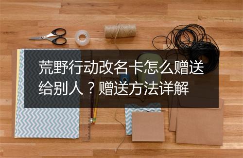 荒野行动改名卡怎么赠送给别人？赠送方法详解