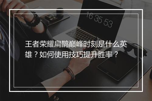 王者荣耀扁鹊巅峰时刻是什么英雄？如何使用技巧提升胜率？