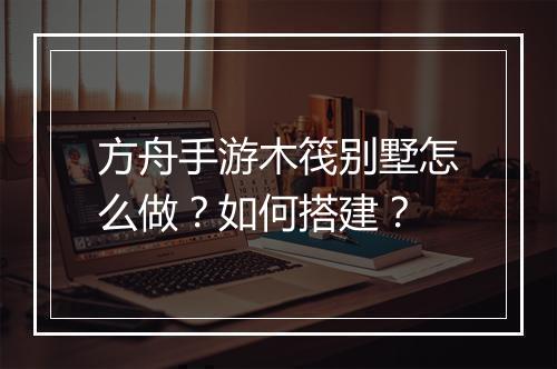 方舟手游木筏别墅怎么做？如何搭建？