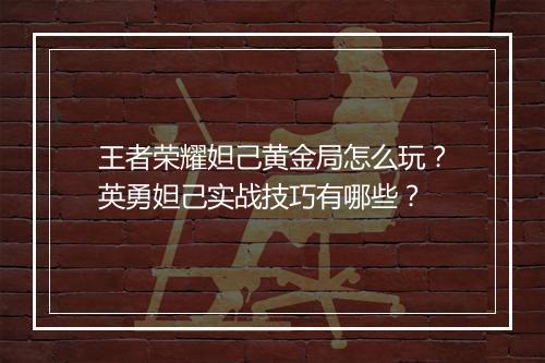 王者荣耀妲己黄金局怎么玩？英勇妲己实战技巧有哪些？