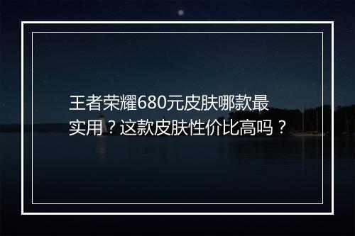 王者荣耀680元皮肤哪款最实用？这款皮肤性价比高吗？
