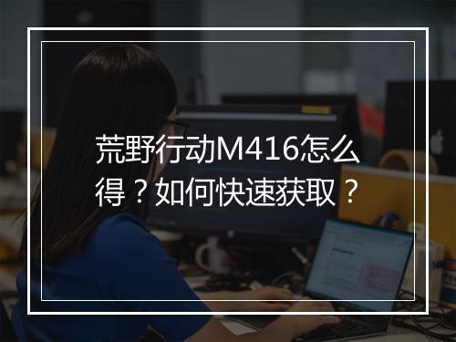 荒野行动M416怎么得？如何快速获取？