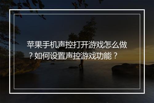 苹果手机声控打开游戏怎么做？如何设置声控游戏功能？