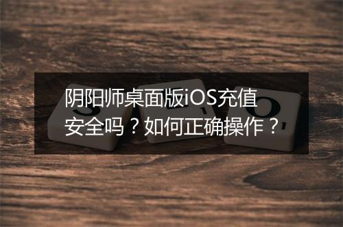 阴阳师桌面版iOS充值安全吗？如何正确操作？
