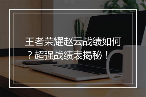 王者荣耀赵云战绩如何？超强战绩表揭秘！
