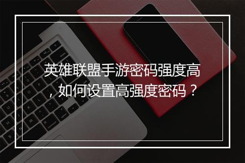 英雄联盟手游密码强度高，如何设置高强度密码？