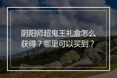 阴阳师超鬼王礼盒怎么获得？哪里可以买到？
