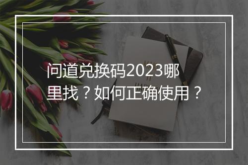 问道兑换码2023哪里找？如何正确使用？