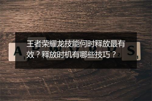 王者荣耀龙技能何时释放最有效?释放时机有哪些技巧?