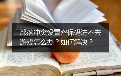部落冲突设置密保码进不去游戏怎么办?如何解决?