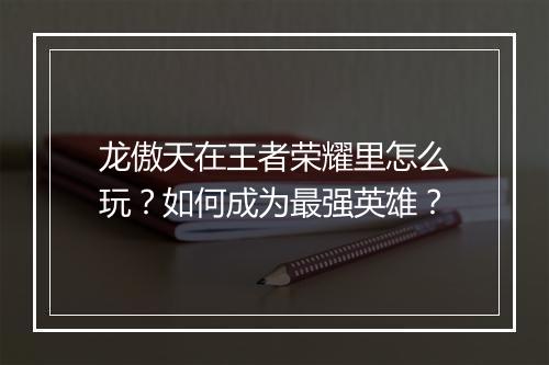 龙傲天在王者荣耀里怎么玩？如何成为最强英雄？