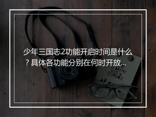 少年三国志2功能开启时间是什么？具体各功能分别在何时开放？